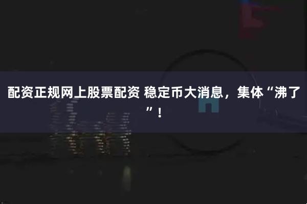 配资正规网上股票配资 稳定币大消息，集体“沸了”！