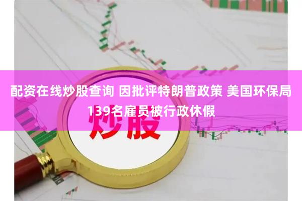 配资在线炒股查询 因批评特朗普政策 美国环保局139名雇员被行政休假