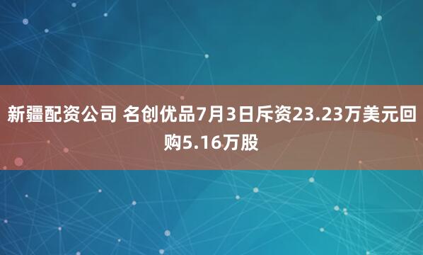 新疆配资公司 名创优品7月3日斥资23.23万美元回购5.16万股