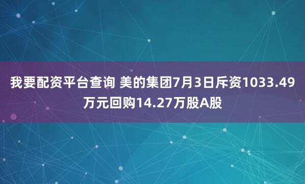 我要配资平台查询 美的集团7月3日斥资1033.49万元回购14.27万股A股