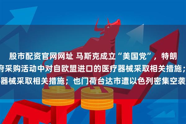 股市配资官网网址 马斯克成立“美国党”，特朗普回应；财政部：在政府采购活动中对自欧盟进口的医疗器械采取相关措施；也门荷台达市遭以色列密集空袭丨早报