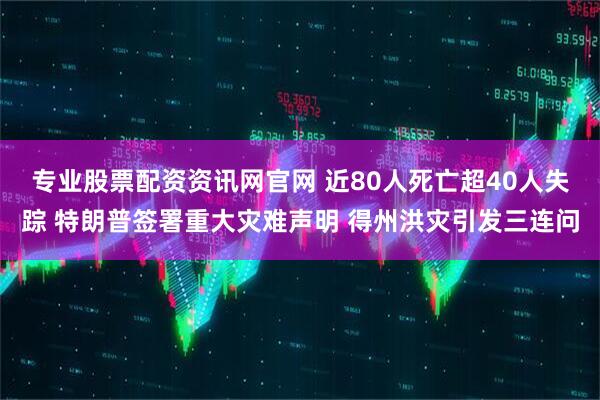 专业股票配资资讯网官网 近80人死亡超40人失踪 特朗普签署重大灾难声明 得州洪灾引发三连问