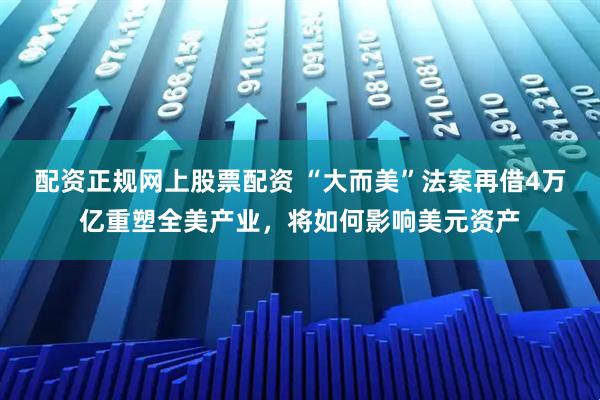 配资正规网上股票配资 “大而美”法案再借4万亿重塑全美产业，将如何影响美元资产