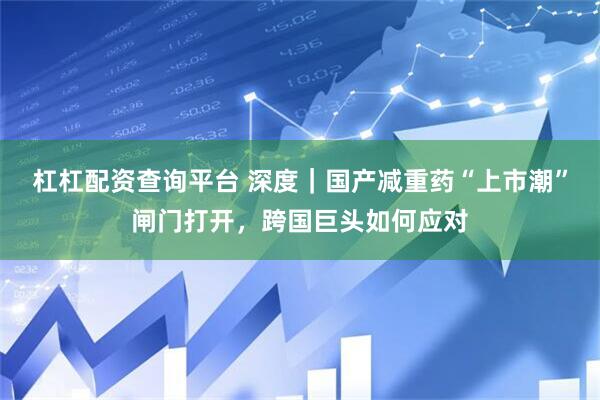 杠杠配资查询平台 深度｜国产减重药“上市潮”闸门打开，跨国巨头如何应对