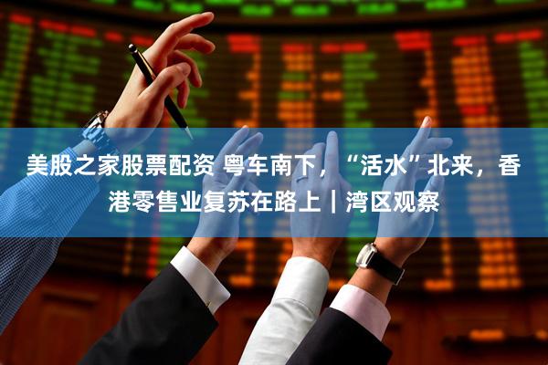 美股之家股票配资 粤车南下，“活水”北来，香港零售业复苏在路上｜湾区观察