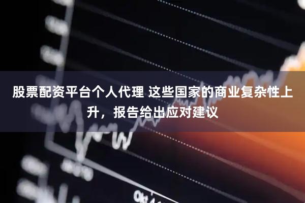 股票配资平台个人代理 这些国家的商业复杂性上升，报告给出应对建议