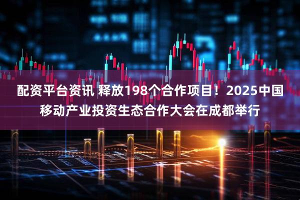 配资平台资讯 释放198个合作项目！2025中国移动产业投资生态合作大会在成都举行