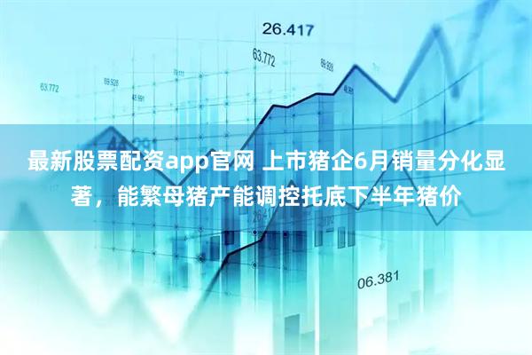 最新股票配资app官网 上市猪企6月销量分化显著，能繁母猪产能调控托底下半年猪价