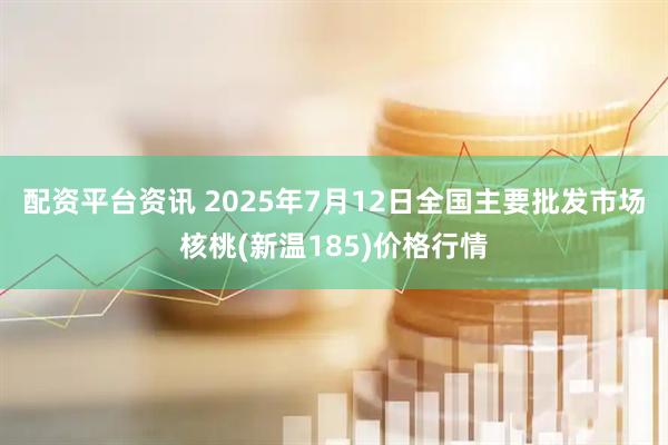 配资平台资讯 2025年7月12日全国主要批发市场核桃(新温185)价格行情