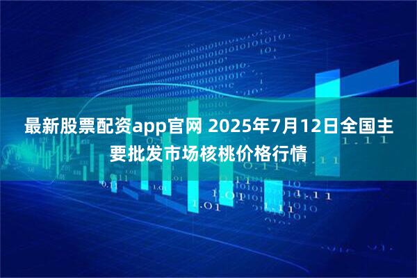 最新股票配资app官网 2025年7月12日全国主要批发市场核桃价格行情