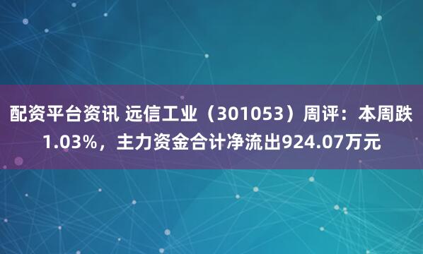 配资平台资讯 远信工业（301053）周评：本周跌1.03%，主力资金合计净流出924.07万元