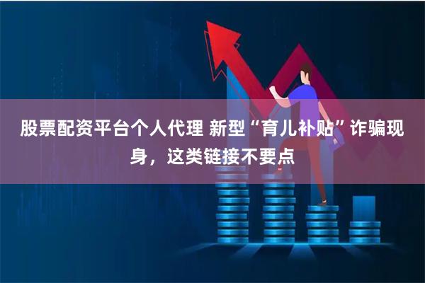 股票配资平台个人代理 新型“育儿补贴”诈骗现身，这类链接不要点