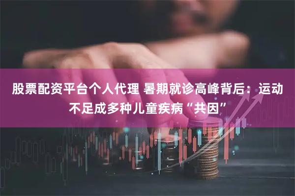 股票配资平台个人代理 暑期就诊高峰背后：运动不足成多种儿童疾病“共因”