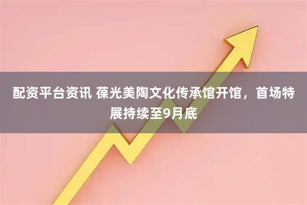 配资平台资讯 葆光美陶文化传承馆开馆，首场特展持续至9月底