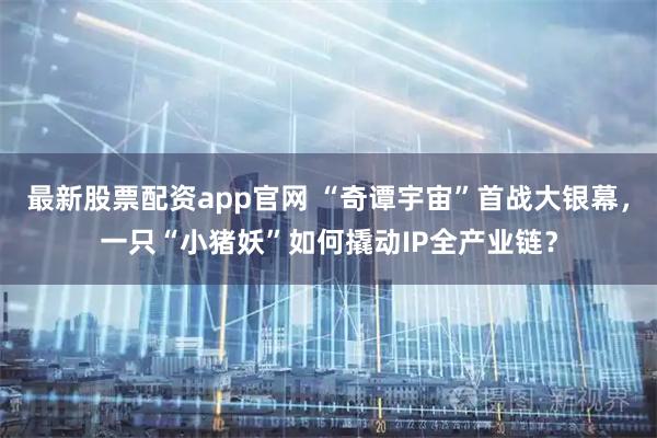 最新股票配资app官网 “奇谭宇宙”首战大银幕，一只“小猪妖”如何撬动IP全产业链？