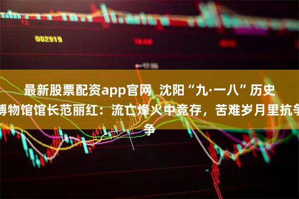 最新股票配资app官网  沈阳“九·一八”历史博物馆馆长范丽红：流亡烽火中竞存，苦难岁月里抗争