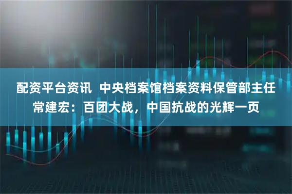 配资平台资讯  中央档案馆档案资料保管部主任常建宏：百团大战，中国抗战的光辉一页
