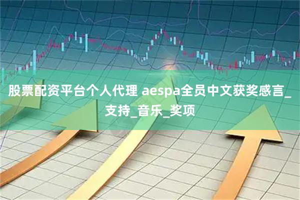 股票配资平台个人代理 aespa全员中文获奖感言_支持_音乐_奖项