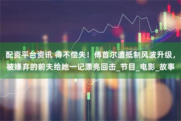配资平台资讯 得不偿失！傅首尔遭抵制风波升级，被嫌弃的前夫给她一记漂亮回击_节目_电影_故事