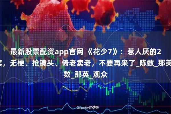 最新股票配资app官网 《花少7》：惹人厌的2位嘉宾，无梗、抢镜头、倚老卖老，不要再来了_陈数_那英_观众