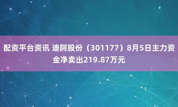 配资平台资讯 迪阿股份（301177）8月5日主力资金净卖出219.87万元