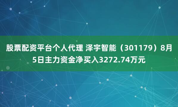 股票配资平台个人代理 泽宇智能（301179）8月5日主力资金净买入3272.74万元