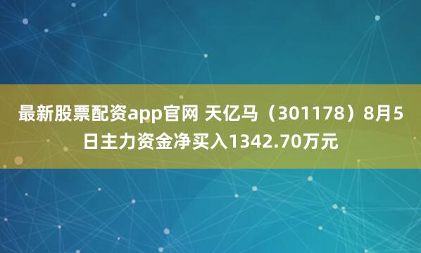 最新股票配资app官网 天亿马（301178）8月5日主力资金净买入1342.70万元