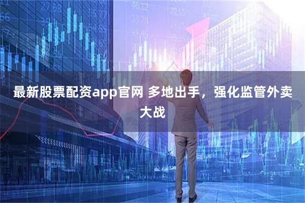 最新股票配资app官网 多地出手，强化监管外卖大战