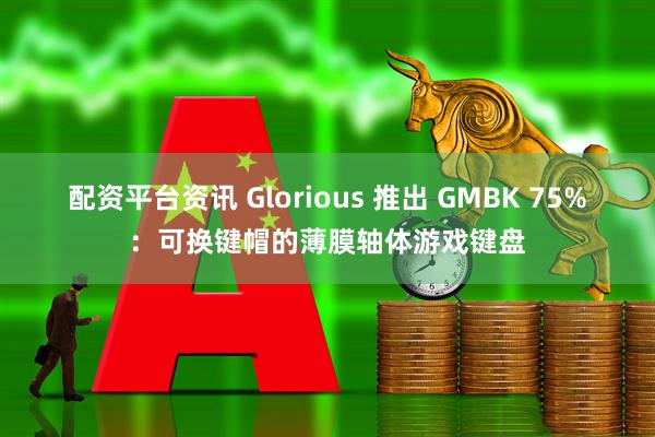 配资平台资讯 Glorious 推出 GMBK 75%：可换键帽的薄膜轴体游戏键盘