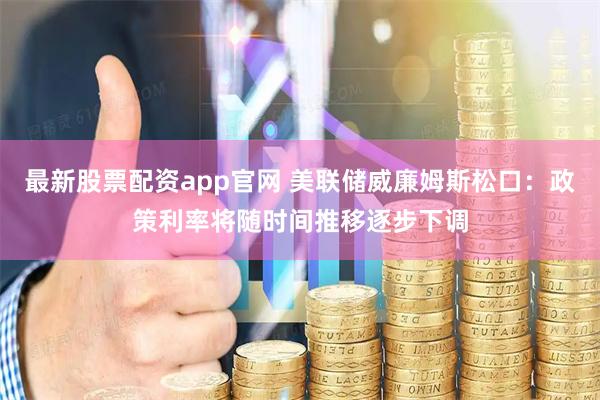 最新股票配资app官网 美联储威廉姆斯松口：政策利率将随时间推移逐步下调