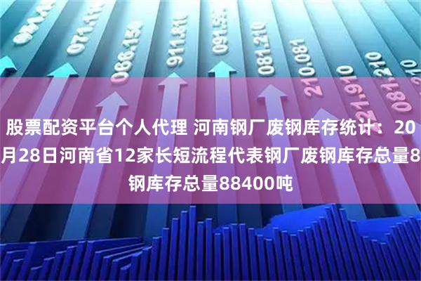 股票配资平台个人代理 河南钢厂废钢库存统计：2025年08月28日河南省12家长短流程代表钢厂废钢库存总量88400吨