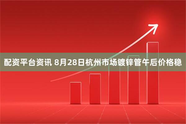 配资平台资讯 8月28日杭州市场镀锌管午后价格稳