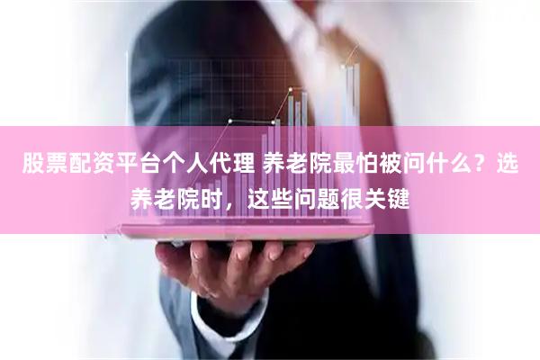 股票配资平台个人代理 养老院最怕被问什么？选养老院时，这些问题很关键