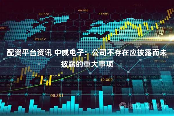 配资平台资讯 中威电子：公司不存在应披露而未披露的重大事项