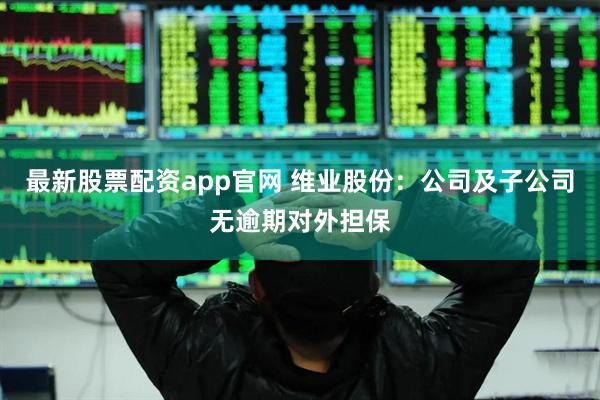最新股票配资app官网 维业股份：公司及子公司无逾期对外担保