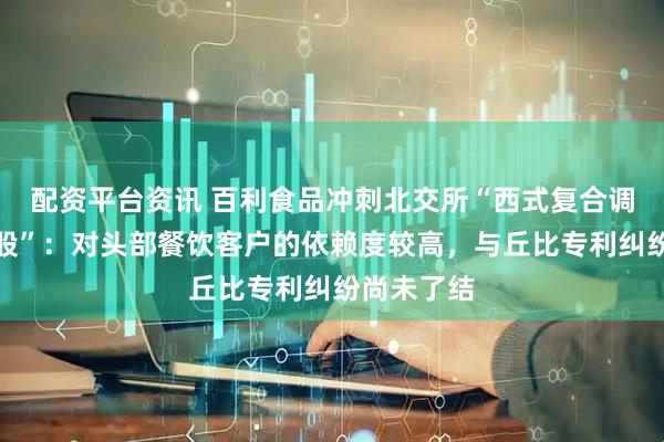 配资平台资讯 百利食品冲刺北交所“西式复合调味品第一股”：对头部餐饮客户的依赖度较高，与丘比专利纠纷尚未了结