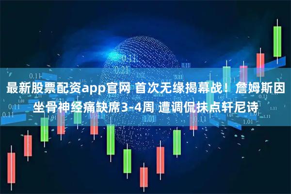 最新股票配资app官网 首次无缘揭幕战！詹姆斯因坐骨神经痛缺席3-4周 遭调侃抹点轩尼诗