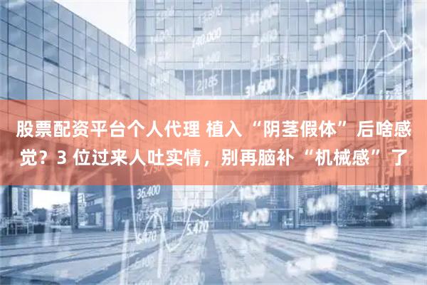 股票配资平台个人代理 植入 “阴茎假体” 后啥感觉？3 位过来人吐实情，别再脑补 “机械感” 了