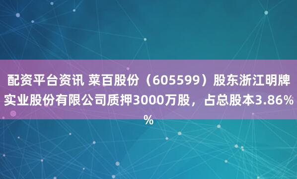 配资平台资讯 菜百股份(605599)股东浙江明牌实业股份有限公司质押3000万股,占总股本3.86%