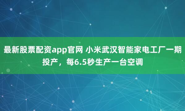 最新股票配资app官网 小米武汉智能家电工厂一期投产,每6.5秒生产一台空调