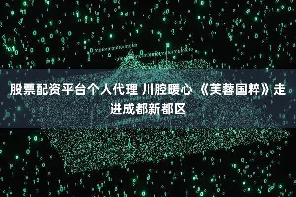 股票配资平台个人代理 川腔暖心 《芙蓉国粹》走进成都新都区