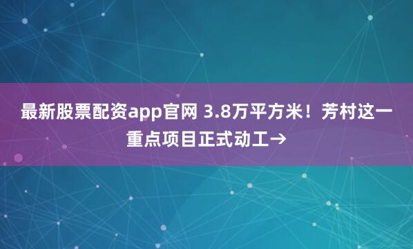 最新股票配资app官网 3.8万平方米！芳村这一重点项目正式动工→