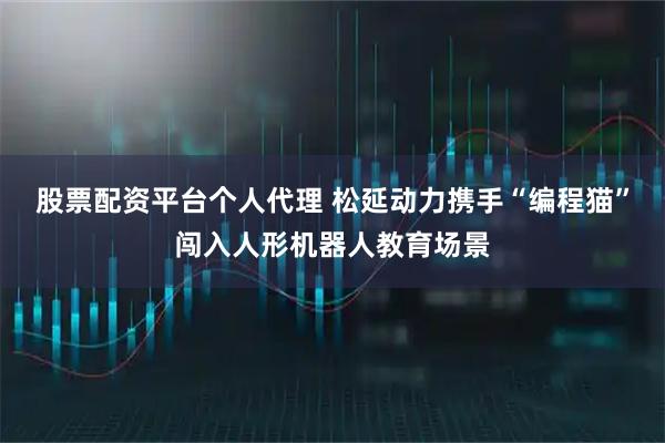 股票配资平台个人代理 松延动力携手“编程猫”闯入人形机器人教育场景