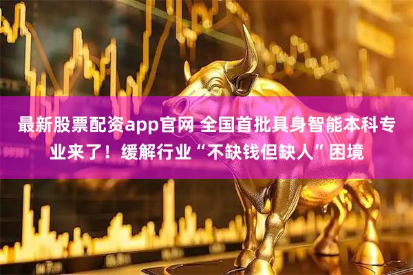最新股票配资app官网 全国首批具身智能本科专业来了！缓解行业“不缺钱但缺人”困境