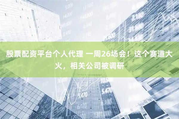 股票配资平台个人代理 一周26场会！这个赛道大火，相关公司被调研