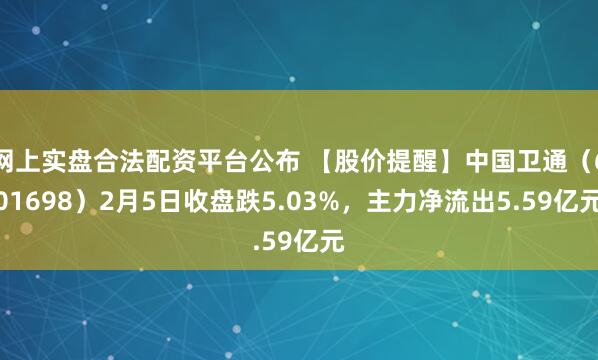 网上实盘合法配资平台公布 【股价提醒】中国卫通（601698）2月5日收盘跌5.03%，主力净流出5.59亿元
