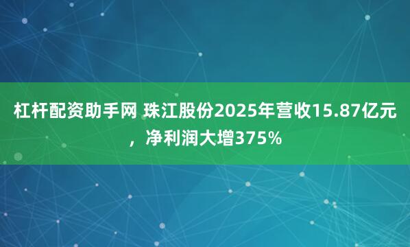 杠杆配资助手网 珠江股份2025年营收15.87亿元，净利润大增375%