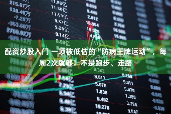 配资炒股入门 一项被低估的“防病王牌运动”，每周2次就够！不是跑步、走路