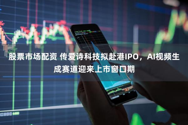 股票市场配资 传爱诗科技拟赴港IPO，AI视频生成赛道迎来上市窗口期