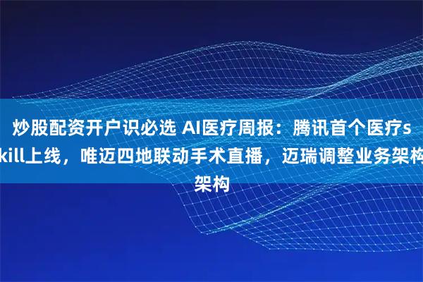炒股配资开户识必选 AI医疗周报：腾讯首个医疗skill上线，唯迈四地联动手术直播，迈瑞调整业务架构